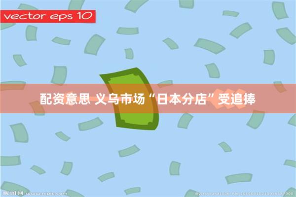 配资意思 义乌市场“日本分店”受追捧