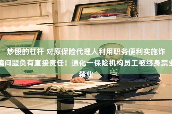 炒股的杠杆 对原保险代理人利用职务便利实施诈骗问题负有直接责任！通化一保险机构员工被终身禁业