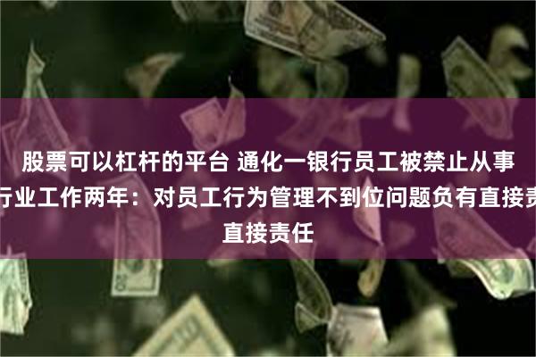 股票可以杠杆的平台 通化一银行员工被禁止从事银行业工作两年：对员工行为管理不到位问题负有直接责任