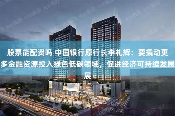 股票能配资吗 中国银行原行长李礼辉：要撬动更多金融资源投入绿色低碳领域，促进经济可持续发展