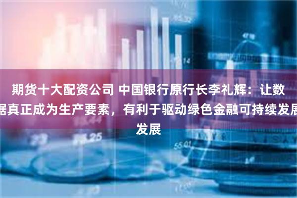 期货十大配资公司 中国银行原行长李礼辉：让数据真正成为生产要素，有利于驱动绿色金融可持续发展