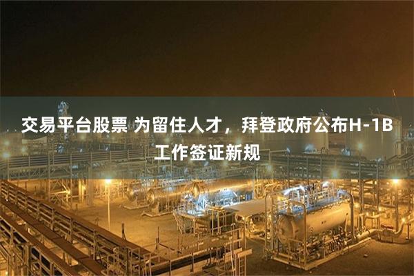 交易平台股票 为留住人才，拜登政府公布H-1B工作签证新规