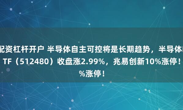 配资杠杆开户 半导体自主可控将是长期趋势，半导体ETF（512480）收盘涨2.99%，兆易创新10%涨停！