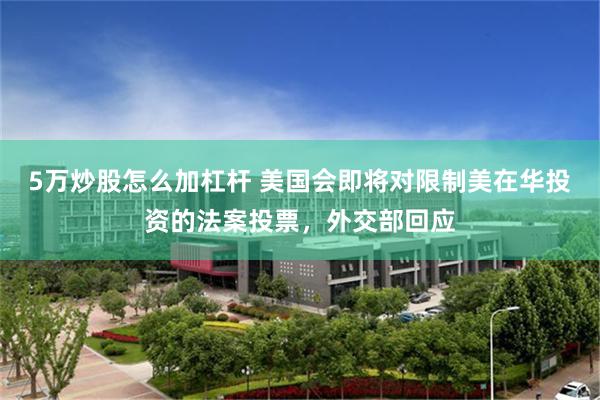 5万炒股怎么加杠杆 美国会即将对限制美在华投资的法案投票，外交部回应