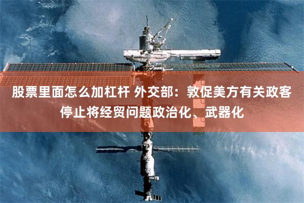 股票里面怎么加杠杆 外交部：敦促美方有关政客停止将经贸问题政治化、武器化