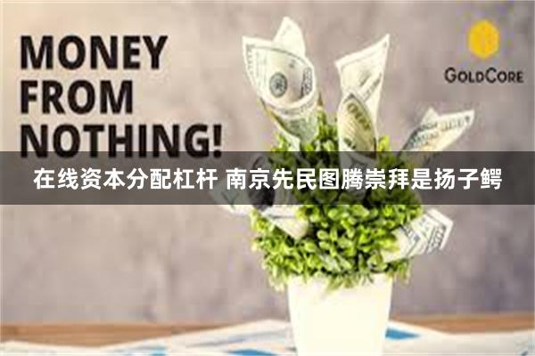 在线资本分配杠杆 南京先民图腾崇拜是扬子鳄