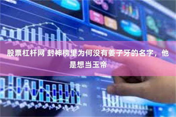 股票杠杆网 封神榜里为何没有姜子牙的名字，他是想当玉帝