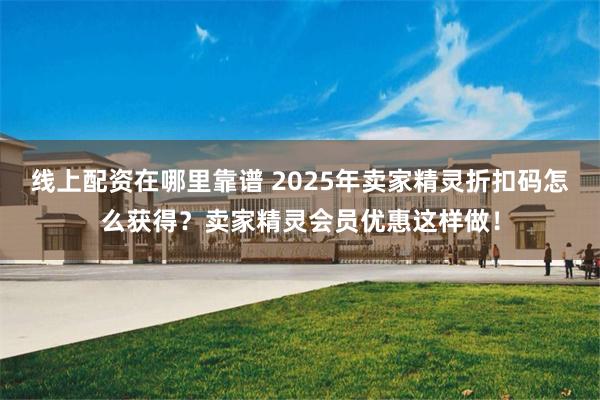 线上配资在哪里靠谱 2025年卖家精灵折扣码怎么获得？卖家精灵会员优惠这样做！