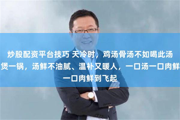 炒股配资平台技巧 天冷时，鸡汤骨汤不如喝此汤！经常煲一锅，汤鲜不油腻、温补又暖人，一口汤一口肉鲜到飞起