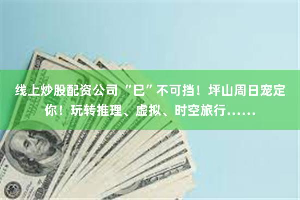 线上炒股配资公司 “巳”不可挡！坪山周日宠定你！玩转推理、虚拟、时空旅行……