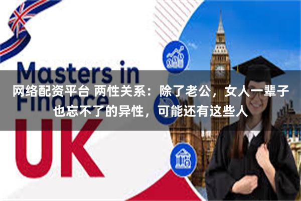 网络配资平台 两性关系：除了老公，女人一辈子也忘不了的异性，可能还有这些人