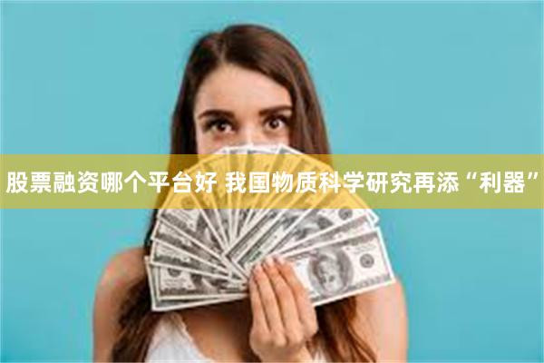 股票融资哪个平台好 我国物质科学研究再添“利器”