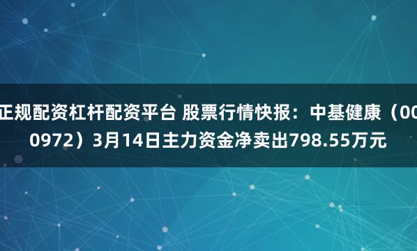 正规配资杠杆配资平台 股票行情快报：中基健康（000972）3月14日主力资金净卖出798.55万元