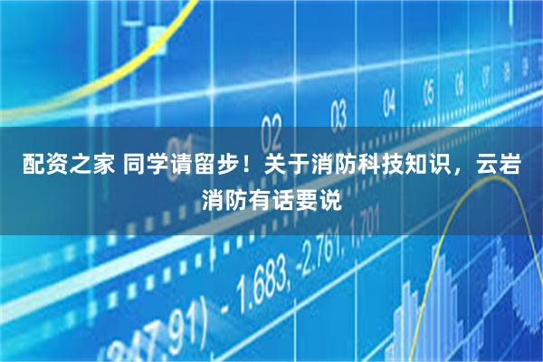 配资之家 同学请留步！关于消防科技知识，云岩消防有话要说