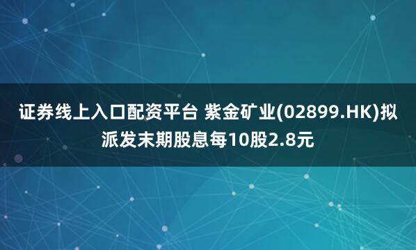 证券线上入口配资平台 紫金矿业(02899.HK)拟派发末期股息每10股2.8元