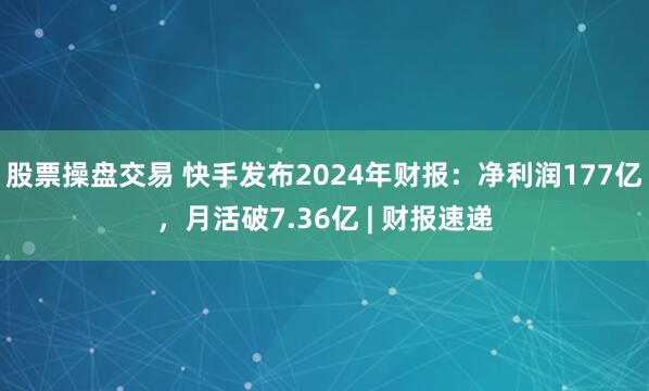 股票操盘交易 快手发布2024年财报：净利润177亿，月活破7.36亿 | 财报速递