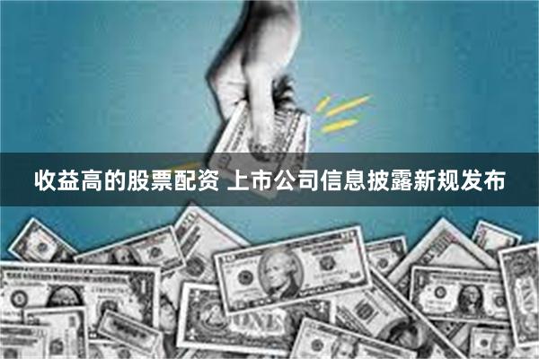 收益高的股票配资 上市公司信息披露新规发布
