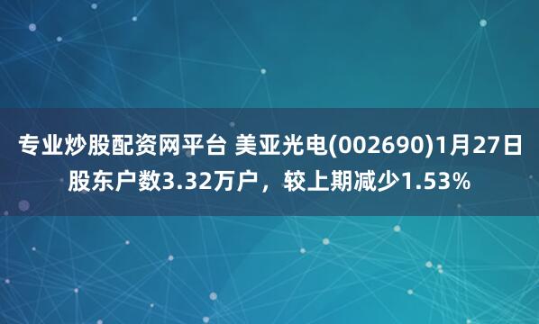 专业炒股配资网平台 美亚光电(002690)1月27日股东户数3.32万户，较上期减少1.53%