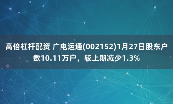 高倍杠杆配资 广电运通(002152)1月27日股东户数10.11万户，较上期减少1.3%