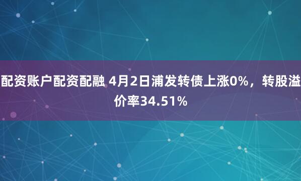 配资账户配资配融 4月2日浦发转债上涨0%，转股溢价率34.51%