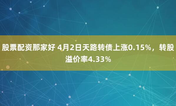股票配资那家好 4月2日天路转债上涨0.15%，转股溢价率4.33%