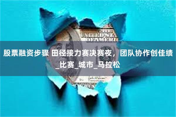 股票融资步骤 田径接力赛决赛夜，团队协作创佳绩_比赛_城市_马拉松