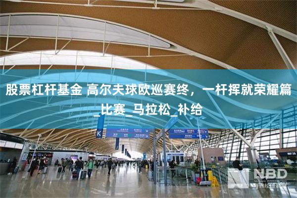 股票杠杆基金 高尔夫球欧巡赛终，一杆挥就荣耀篇_比赛_马拉松_补给