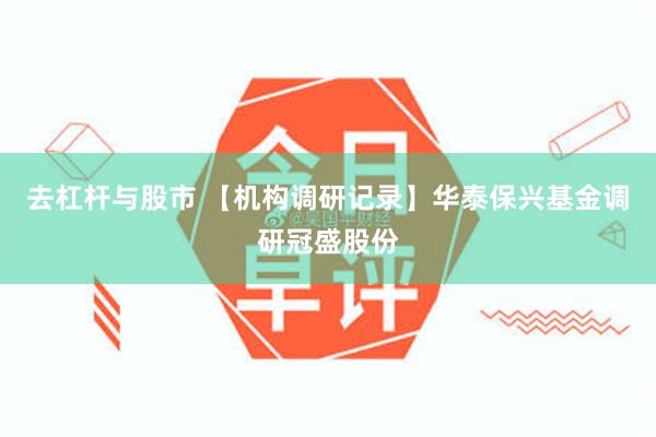 去杠杆与股市 【机构调研记录】华泰保兴基金调研冠盛股份