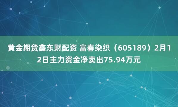黄金期货鑫东财配资 富春染织（605189）2月12日主力资金净卖出75.94万元
