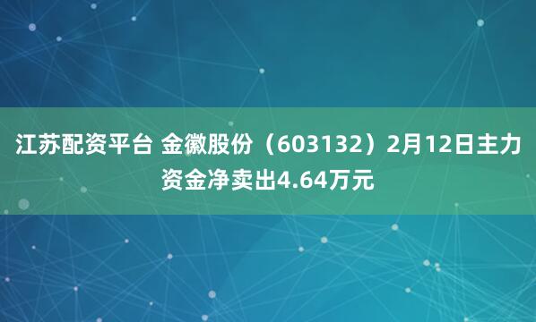 江苏配资平台 金徽股份（603132）2月12日主力资金净卖出4.64万元