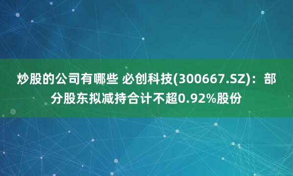 炒股的公司有哪些 必创科技(300667.SZ)：部分股东拟减持合计不超0.92%股份