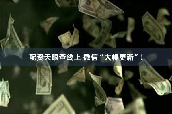 配资天眼查线上 微信“大幅更新”！