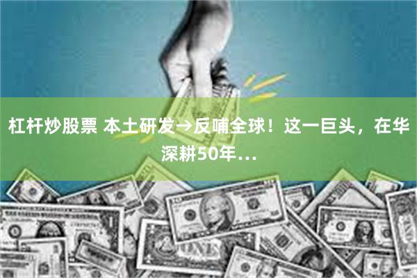 杠杆炒股票 本土研发→反哺全球！这一巨头，在华深耕50年…