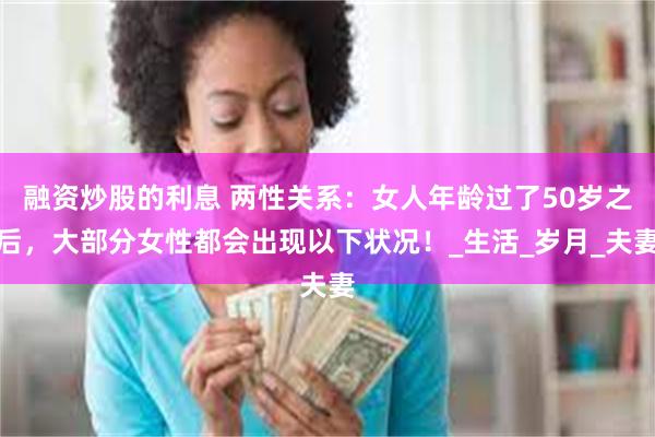 融资炒股的利息 两性关系：女人年龄过了50岁之后，大部分女性都会出现以下状况！_生活_岁月_夫妻