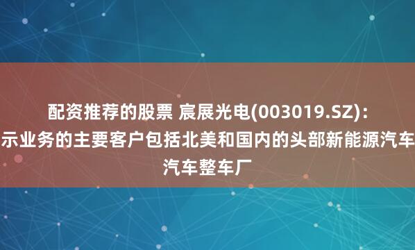 配资推荐的股票 宸展光电(003019.SZ)：车载显示业务的主要客户包括北美和国内的头部新能源汽车整车厂