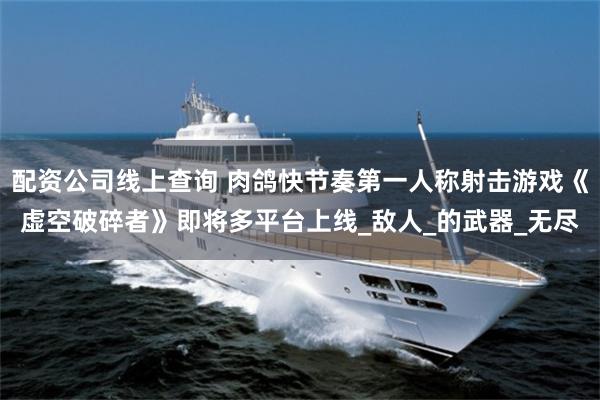 配资公司线上查询 肉鸽快节奏第一人称射击游戏《虚空破碎者》即将多平台上线_敌人_的武器_无尽