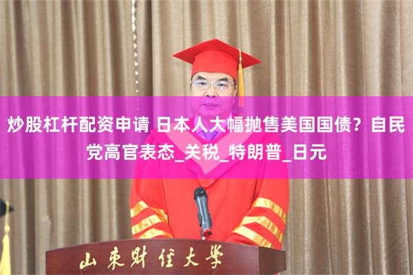 炒股杠杆配资申请 日本人大幅抛售美国国债？自民党高官表态_关税_特朗普_日元
