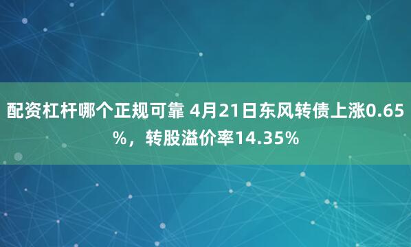 配资杠杆哪个正规可靠 4月21日东风转债上涨0.65%，转股溢价率14.35%