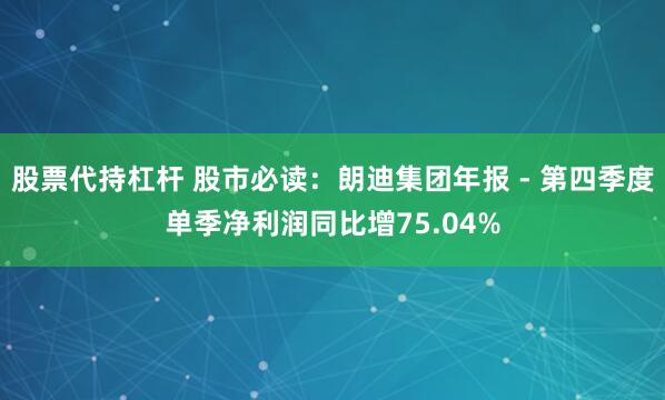 股票代持杠杆 股市必读：朗迪集团年报 - 第四季度单季净利润同比增75.04%