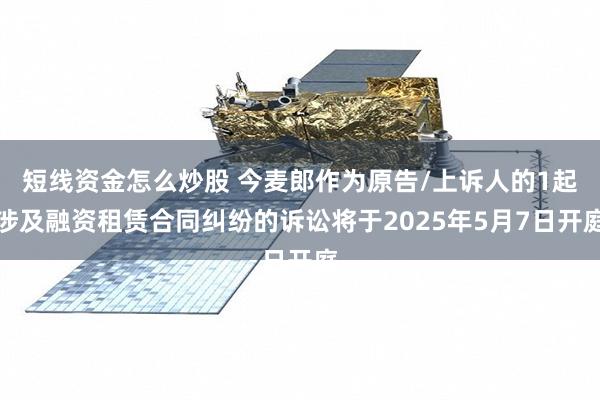 短线资金怎么炒股 今麦郎作为原告/上诉人的1起涉及融资租赁合同纠纷的诉讼将于2025年5月7日开庭