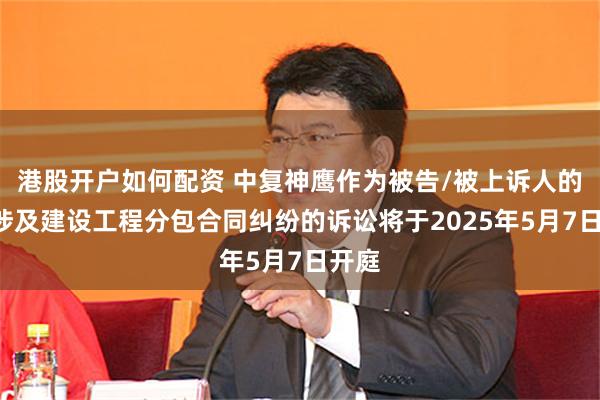 港股开户如何配资 中复神鹰作为被告/被上诉人的1起涉及建设工程分包合同纠纷的诉讼将于2025年5月7日开庭