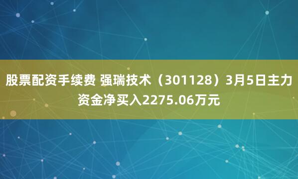 股票配资手续费 强瑞技术（301128）3月5日主力资金净买入2275.06万元