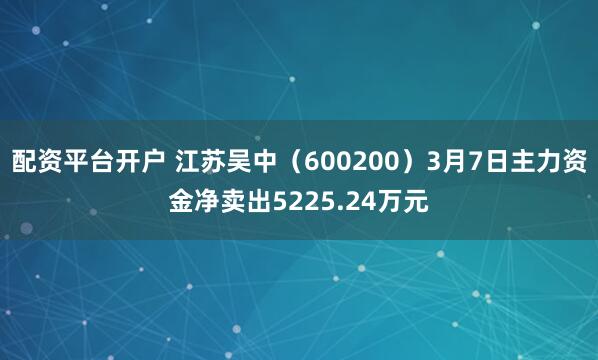配资平台开户 江苏吴中（600200）3月7日主力资金净卖出5225.24万元