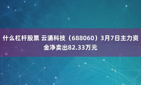 什么杠杆股票 云涌科技（688060）3月7日主力资金净卖出82.33万元