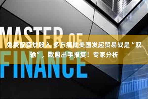 免费配资炒股入 多方痛批美国发起贸易战是“双输”，欧盟出手报复！专家分析