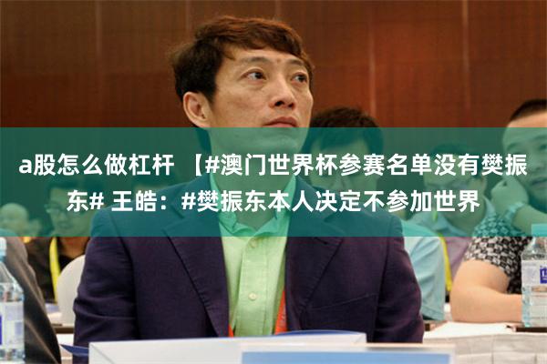 a股怎么做杠杆 【#澳门世界杯参赛名单没有樊振东# 王皓：#樊振东本人决定不参加世界