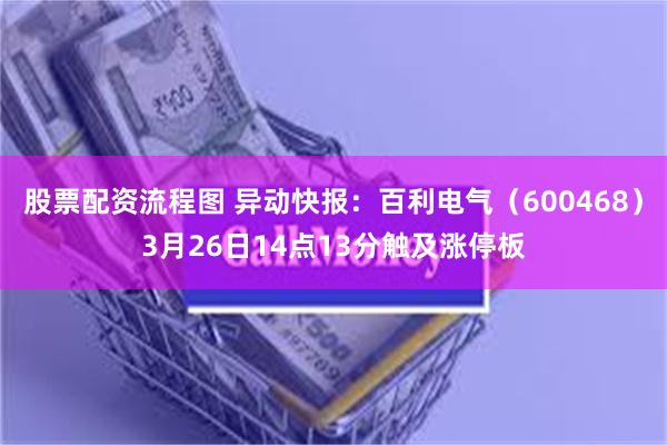 股票配资流程图 异动快报：百利电气（600468）3月26日14点13分触及涨停板