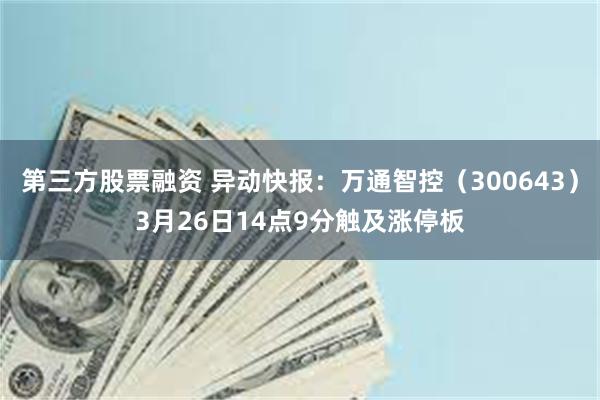 第三方股票融资 异动快报：万通智控（300643）3月26日14点9分触及涨停板