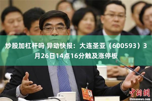 炒股加杠杆吗 异动快报：大连圣亚（600593）3月26日14点16分触及涨停板