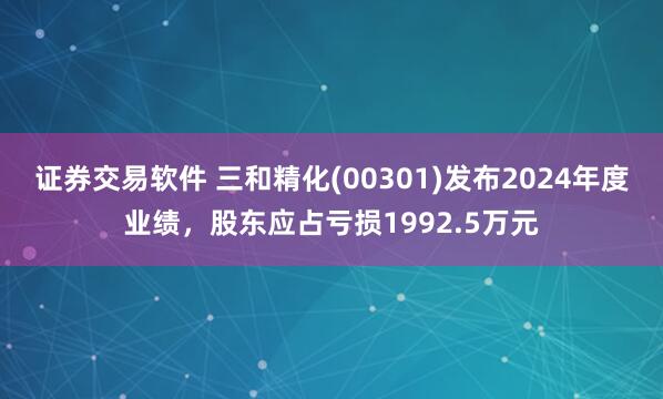 证券交易软件 三和精化(00301)发布2024年度业绩，股东应占亏损1992.5万元